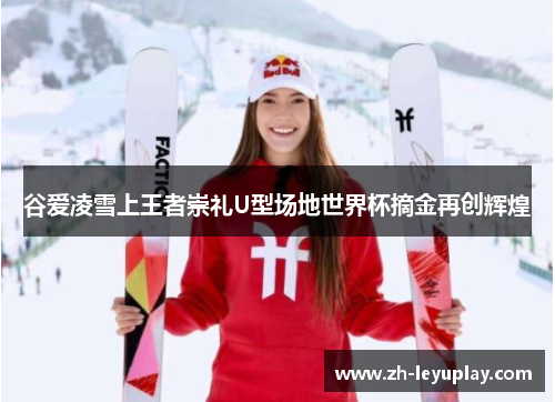 谷爱凌雪上王者崇礼U型场地世界杯摘金再创辉煌