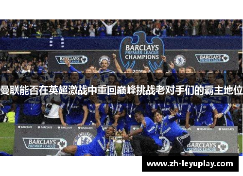 曼联能否在英超激战中重回巅峰挑战老对手们的霸主地位