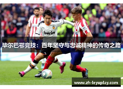 毕尔巴鄂竞技：百年坚守与忠诚精神的传奇之路