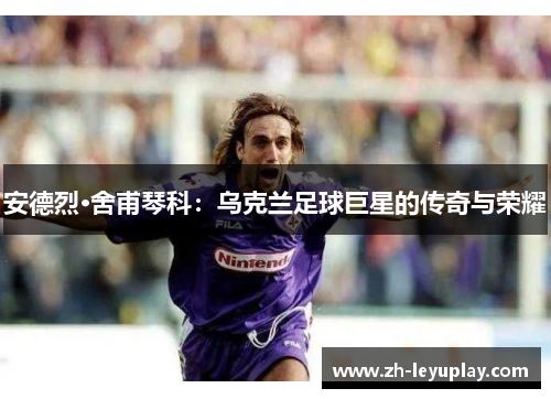 安德烈·舍甫琴科：乌克兰足球巨星的传奇与荣耀
